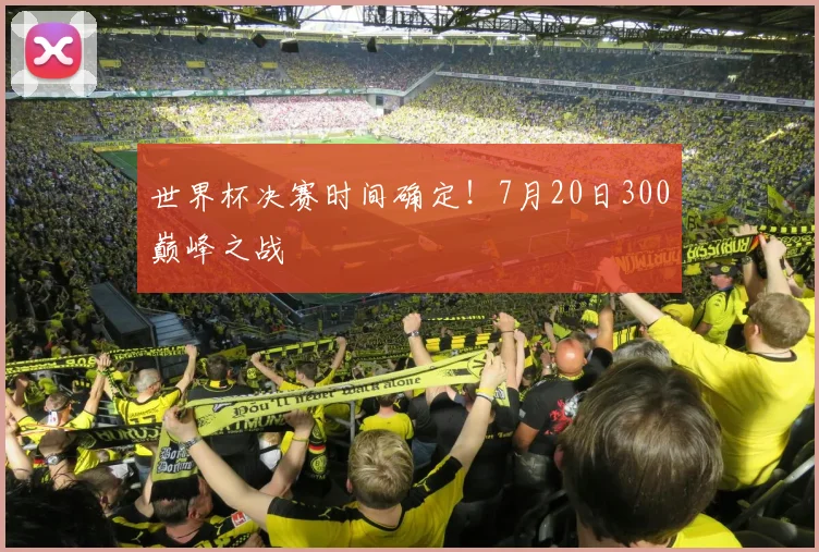 世界杯决赛时间确定！7月20日300巅峰之战