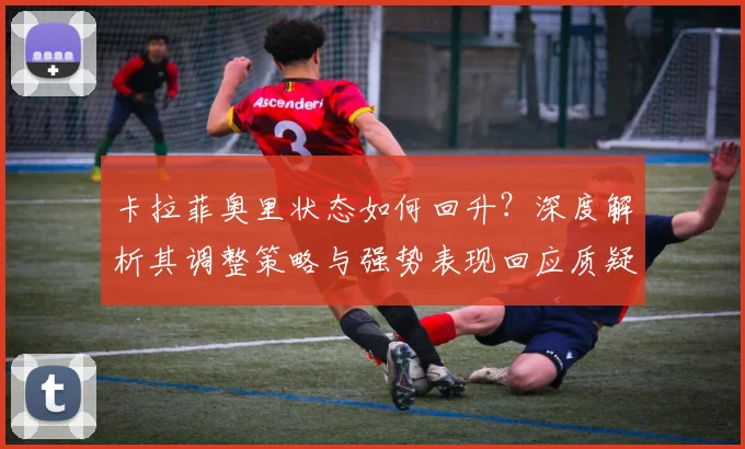 卡拉菲奥里状态如何回升?深度解析其调整策略与强势表现回应质疑