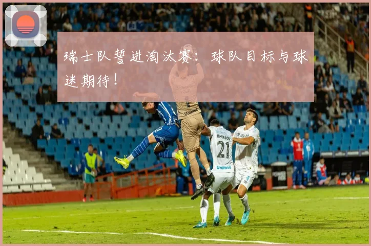 瑞士队誓进淘汰赛:球队目标与球迷期待!