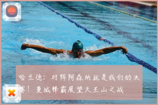 哈兰德：对阵阿森纳就是我们的决赛！曼城锋霸展望天王山之战