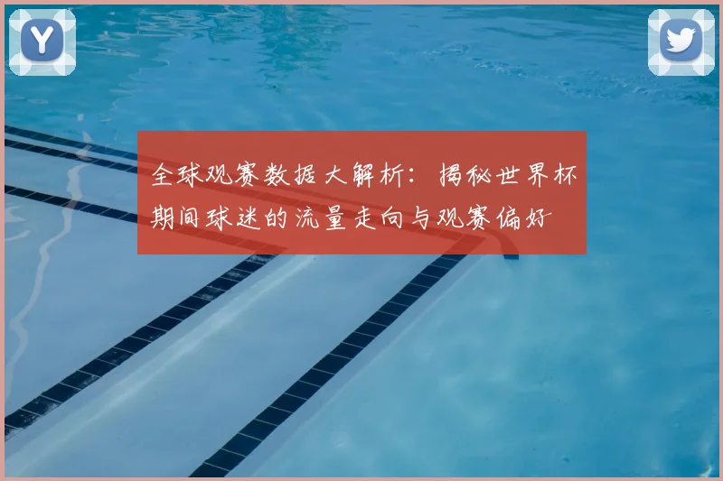 全球观赛数据大解析:揭秘世界杯期间球迷的流量走向与观赛偏好