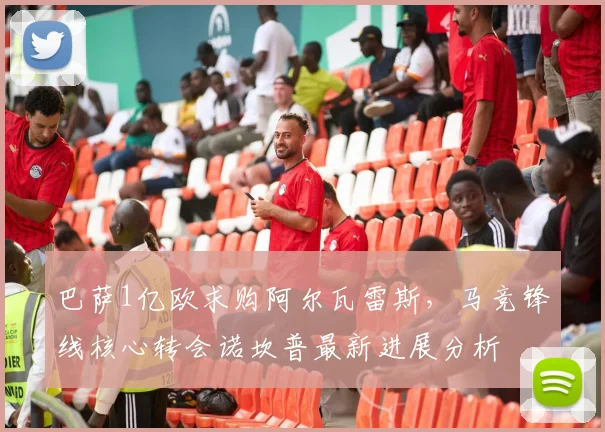 巴萨1亿欧求购阿尔瓦雷斯，马竞锋线核心转会诺坎普最新进展分析