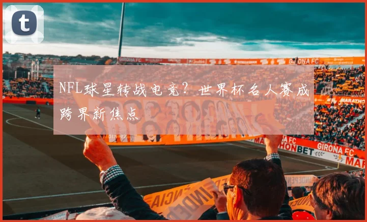 NFL球星转战电竞？世界杯名人赛成跨界新焦点