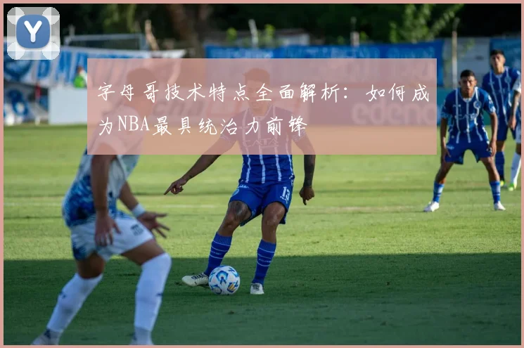 字母哥技术特点全面解析:如何成为NBA最具统治力前锋
