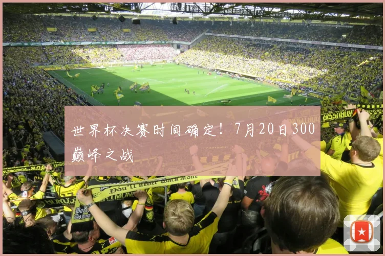 世界杯决赛时间确定！7月20日300巅峰之战