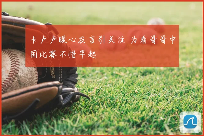 卡卢卢暖心发言引关注 为看哥哥中国比赛不惜早起