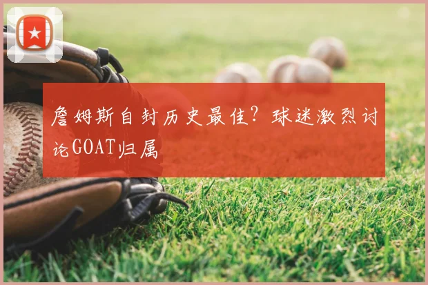 詹姆斯自封历史最佳?球迷激烈讨论GOAT归属