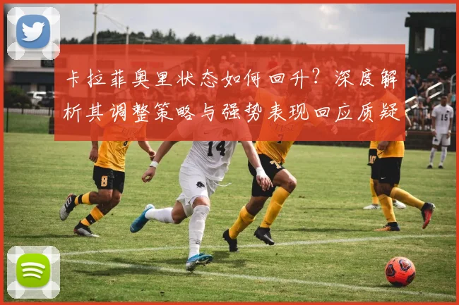 卡拉菲奥里状态如何回升？深度解析其调整策略与强势表现回应质疑