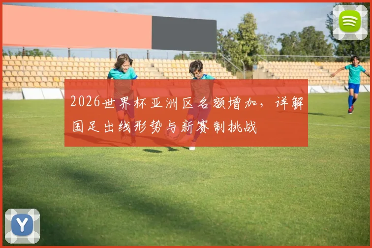 2026世界杯亚洲区名额增加，详解国足出线形势与新赛制挑战