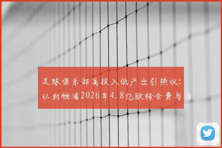 足球俱乐部高投入低产出引热议：以利物浦2026年4.8亿欧转会费与马赛评论为例，探讨巨额引援为何难换理想成绩