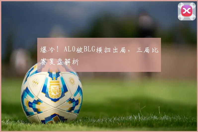 爆冷！AL0被BLG横扫出局，三局比赛复盘解析