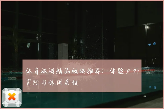 体育旅游精品线路推荐：体验户外冒险与休闲度假