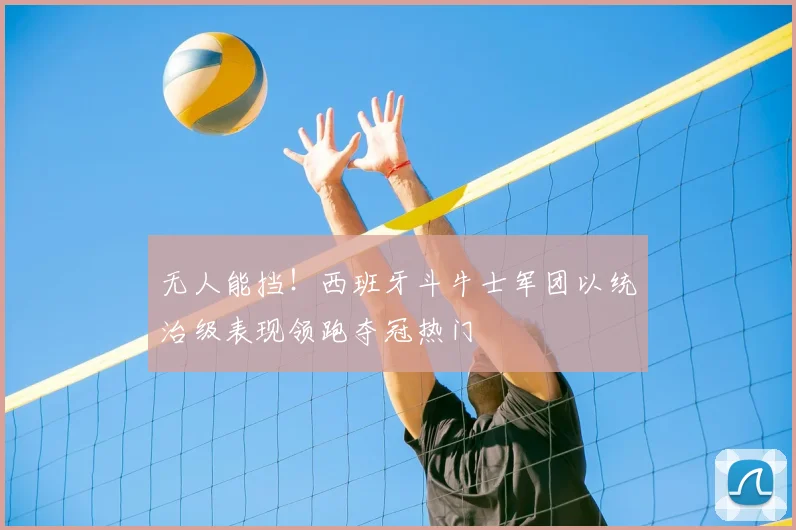 无人能挡!西班牙斗牛士军团以统治级表现领跑夺冠热门