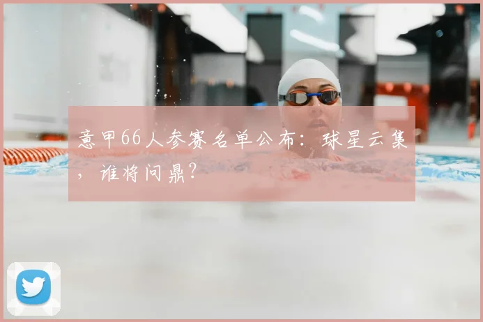 意甲66人参赛名单公布:球星云集,谁将问鼎?