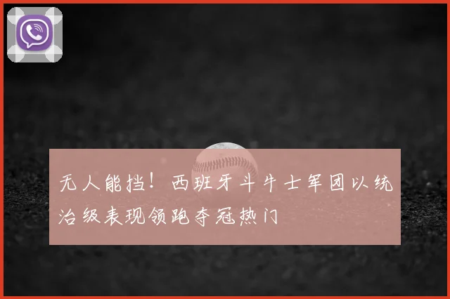无人能挡!西班牙斗牛士军团以统治级表现领跑夺冠热门