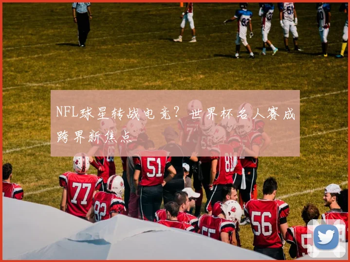 NFL球星转战电竞？世界杯名人赛成跨界新焦点
