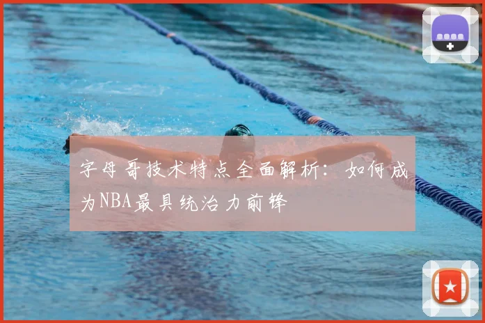 字母哥技术特点全面解析:如何成为NBA最具统治力前锋
