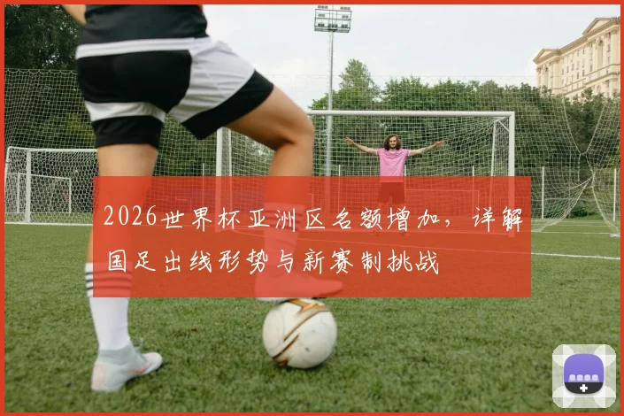 2026世界杯亚洲区名额增加,详解国足出线形势与新赛制挑战