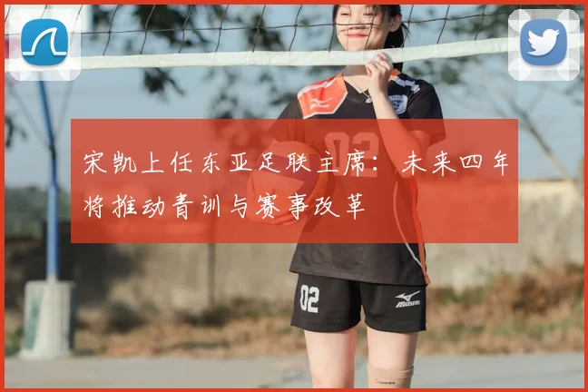 宋凯上任东亚足联主席：未来四年将推动青训与赛事改革