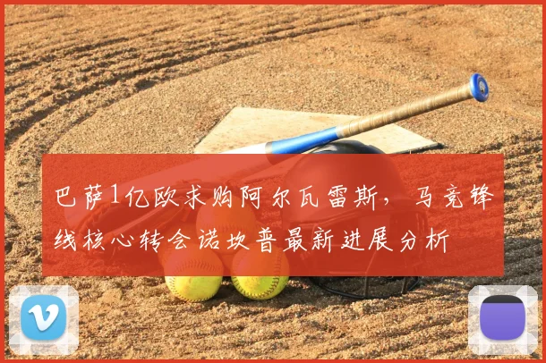 巴萨1亿欧求购阿尔瓦雷斯，马竞锋线核心转会诺坎普最新进展分析