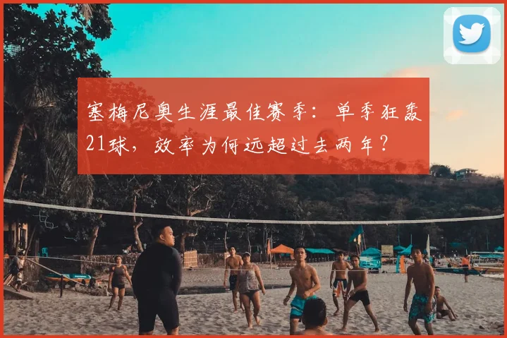 塞梅尼奥生涯最佳赛季：单季狂轰21球，效率为何远超过去两年？